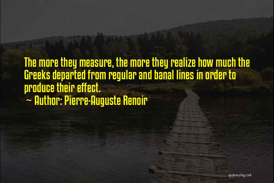Pierre-Auguste Renoir Quotes: The More They Measure, The More They Realize How Much The Greeks Departed From Regular And Banal Lines In Order