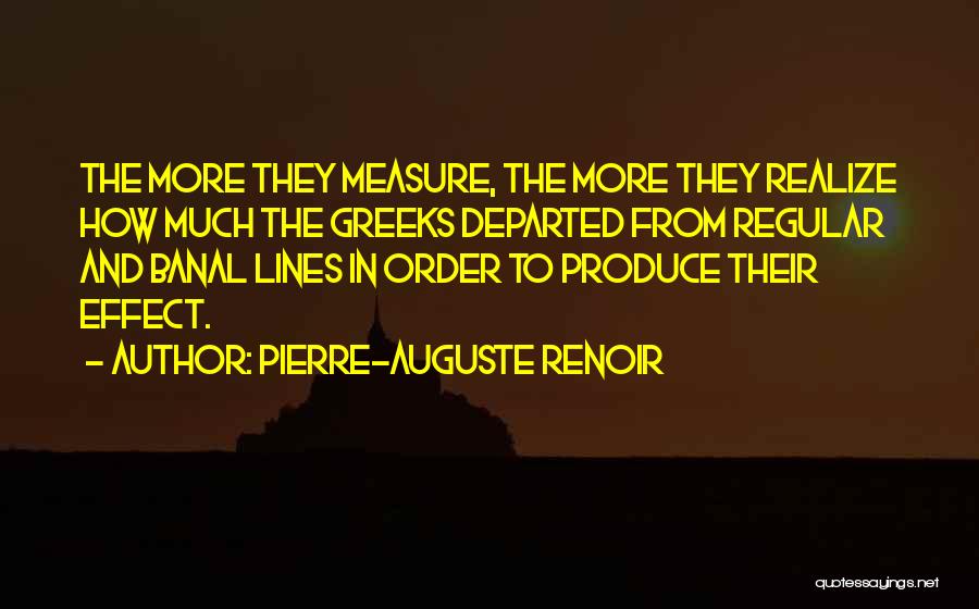 Pierre-Auguste Renoir Quotes: The More They Measure, The More They Realize How Much The Greeks Departed From Regular And Banal Lines In Order