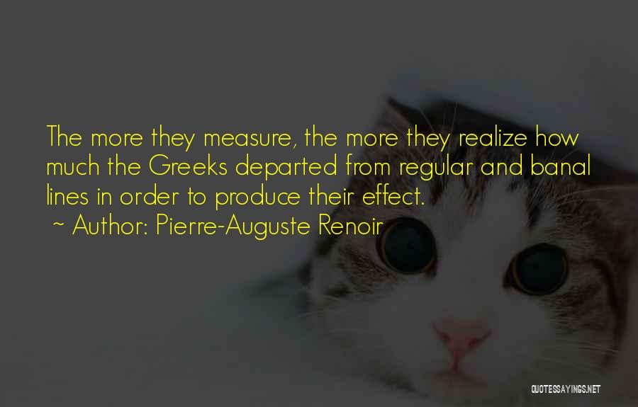 Pierre-Auguste Renoir Quotes: The More They Measure, The More They Realize How Much The Greeks Departed From Regular And Banal Lines In Order