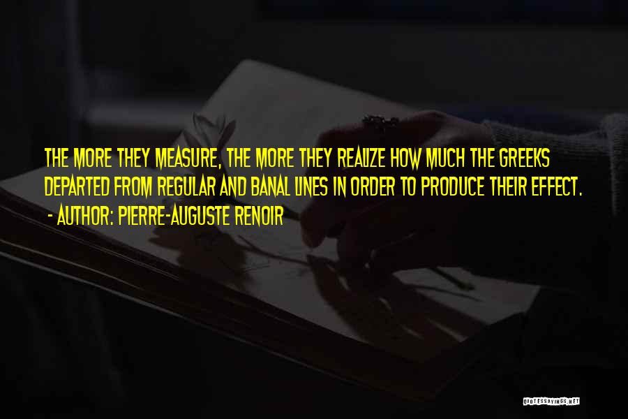 Pierre-Auguste Renoir Quotes: The More They Measure, The More They Realize How Much The Greeks Departed From Regular And Banal Lines In Order