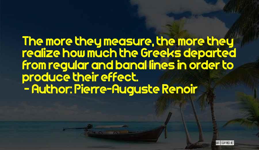 Pierre-Auguste Renoir Quotes: The More They Measure, The More They Realize How Much The Greeks Departed From Regular And Banal Lines In Order
