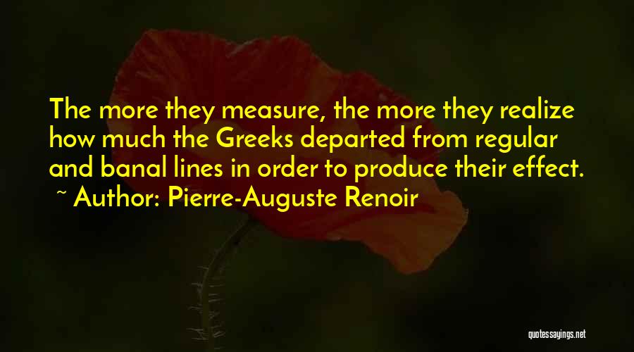 Pierre-Auguste Renoir Quotes: The More They Measure, The More They Realize How Much The Greeks Departed From Regular And Banal Lines In Order