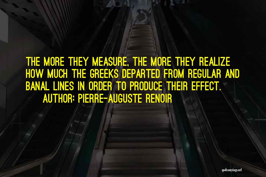 Pierre-Auguste Renoir Quotes: The More They Measure, The More They Realize How Much The Greeks Departed From Regular And Banal Lines In Order