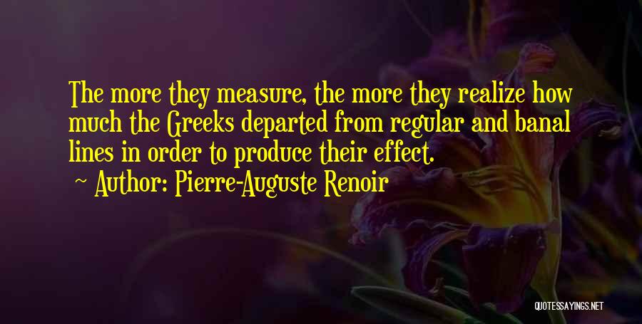 Pierre-Auguste Renoir Quotes: The More They Measure, The More They Realize How Much The Greeks Departed From Regular And Banal Lines In Order