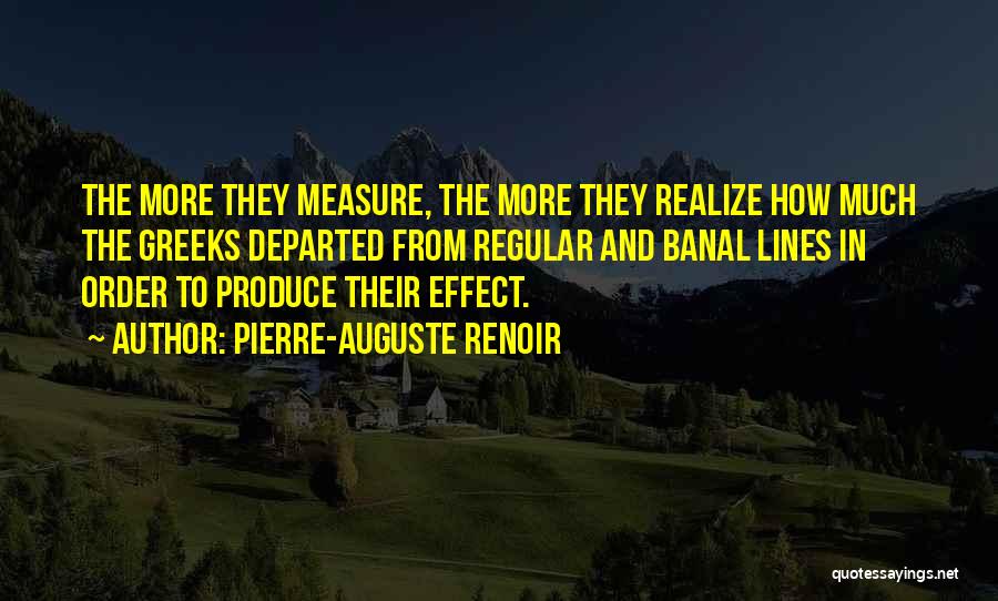 Pierre-Auguste Renoir Quotes: The More They Measure, The More They Realize How Much The Greeks Departed From Regular And Banal Lines In Order