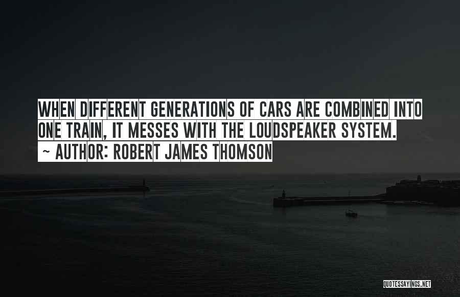Robert James Thomson Quotes: When Different Generations Of Cars Are Combined Into One Train, It Messes With The Loudspeaker System.