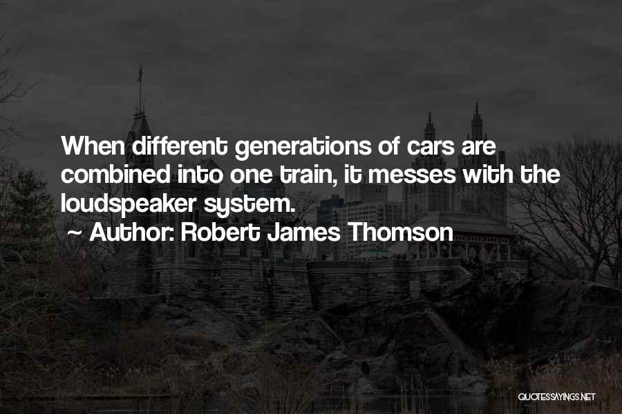 Robert James Thomson Quotes: When Different Generations Of Cars Are Combined Into One Train, It Messes With The Loudspeaker System.