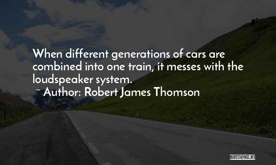 Robert James Thomson Quotes: When Different Generations Of Cars Are Combined Into One Train, It Messes With The Loudspeaker System.