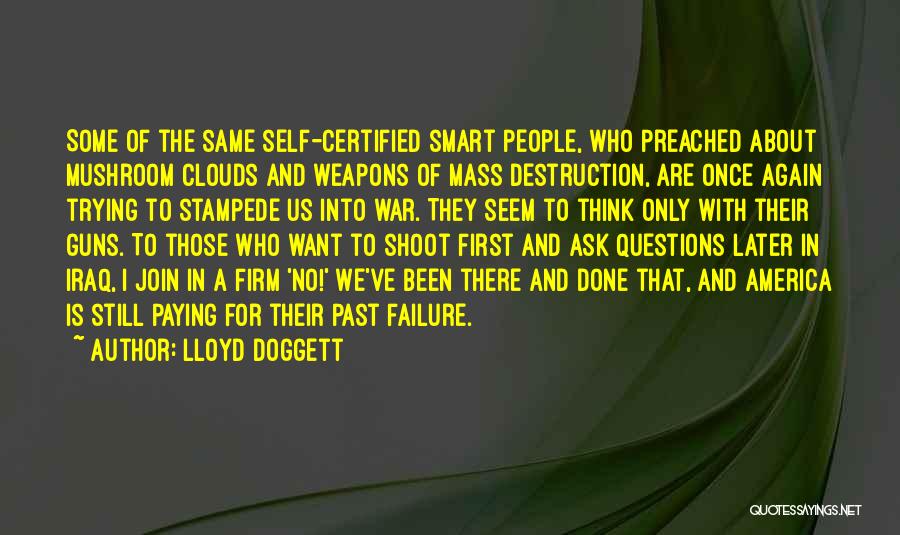 Lloyd Doggett Quotes: Some Of The Same Self-certified Smart People, Who Preached About Mushroom Clouds And Weapons Of Mass Destruction, Are Once Again