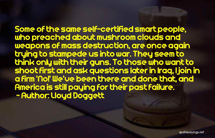 Lloyd Doggett Quotes: Some Of The Same Self-certified Smart People, Who Preached About Mushroom Clouds And Weapons Of Mass Destruction, Are Once Again