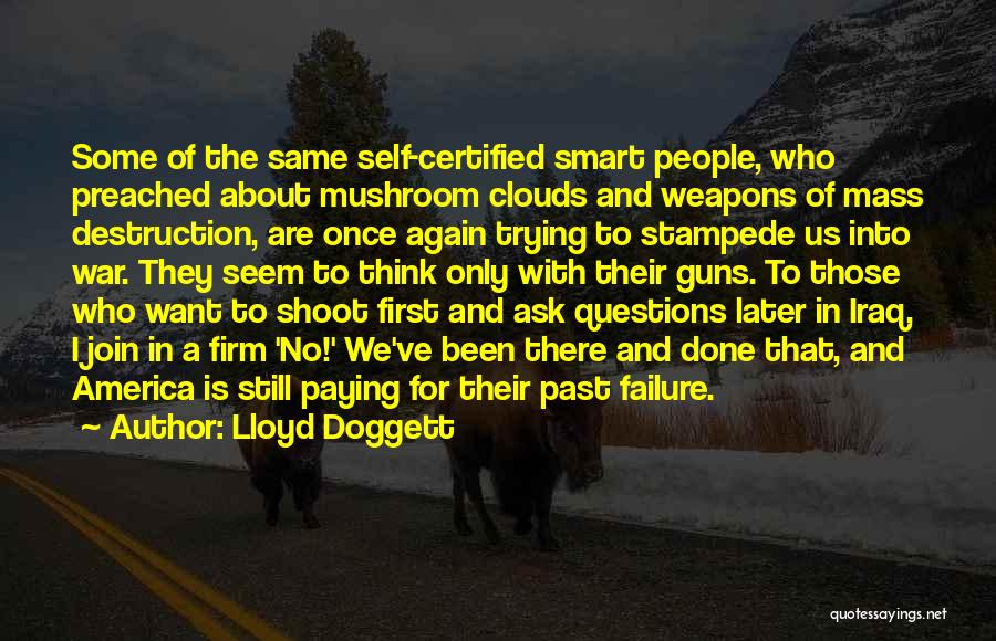 Lloyd Doggett Quotes: Some Of The Same Self-certified Smart People, Who Preached About Mushroom Clouds And Weapons Of Mass Destruction, Are Once Again