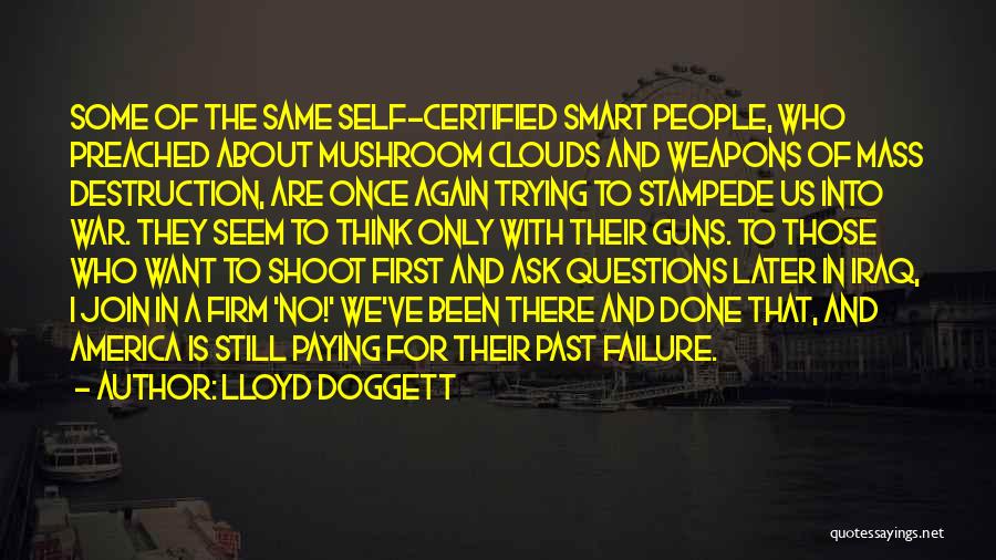 Lloyd Doggett Quotes: Some Of The Same Self-certified Smart People, Who Preached About Mushroom Clouds And Weapons Of Mass Destruction, Are Once Again