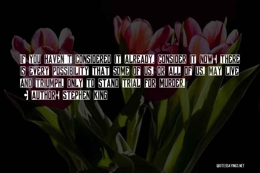 Stephen King Quotes: If You Haven't Considered It Already, Consider It Now: There Is Every Possibility That Some Of Us, Or All Of