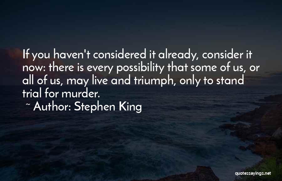 Stephen King Quotes: If You Haven't Considered It Already, Consider It Now: There Is Every Possibility That Some Of Us, Or All Of