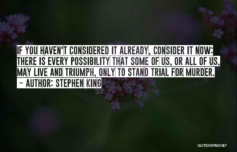 Stephen King Quotes: If You Haven't Considered It Already, Consider It Now: There Is Every Possibility That Some Of Us, Or All Of