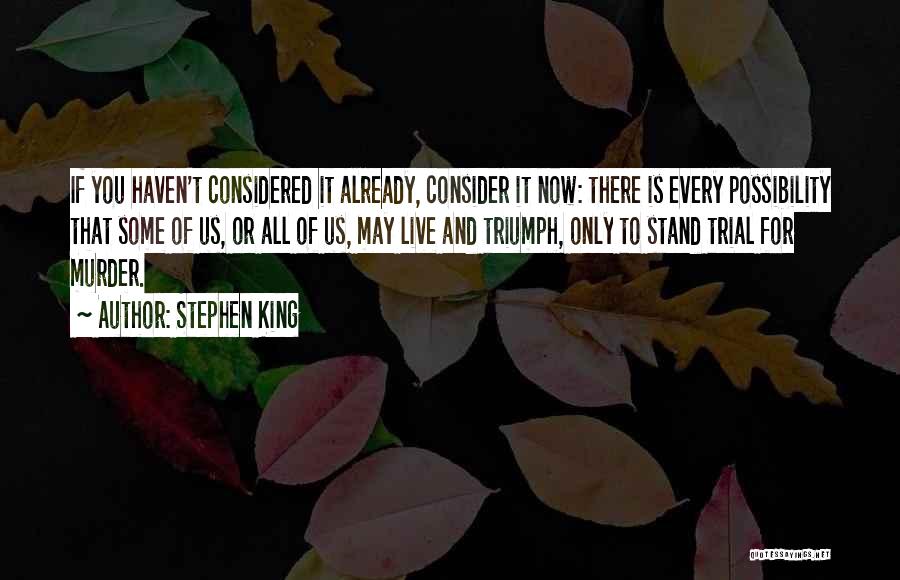 Stephen King Quotes: If You Haven't Considered It Already, Consider It Now: There Is Every Possibility That Some Of Us, Or All Of