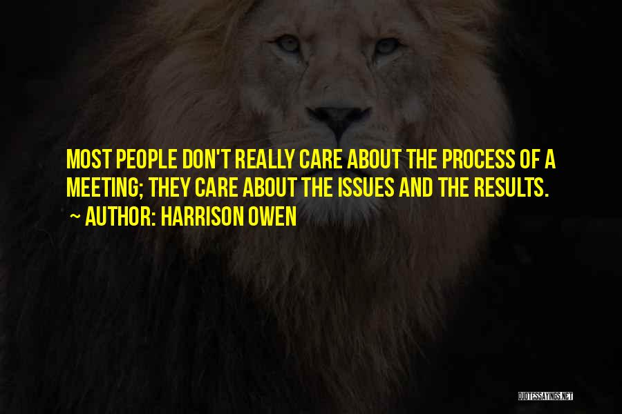 Harrison Owen Quotes: Most People Don't Really Care About The Process Of A Meeting; They Care About The Issues And The Results.