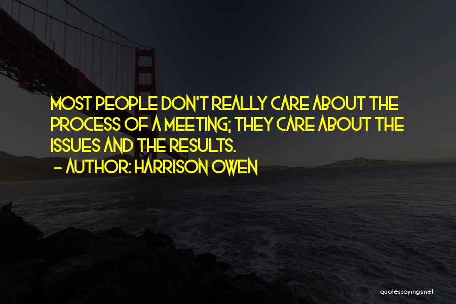 Harrison Owen Quotes: Most People Don't Really Care About The Process Of A Meeting; They Care About The Issues And The Results.