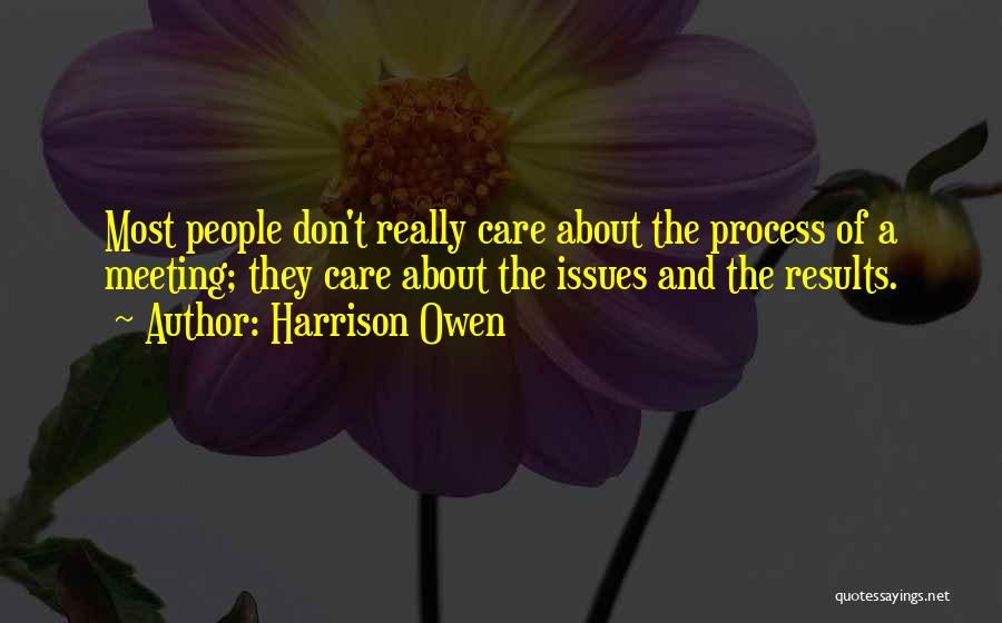 Harrison Owen Quotes: Most People Don't Really Care About The Process Of A Meeting; They Care About The Issues And The Results.