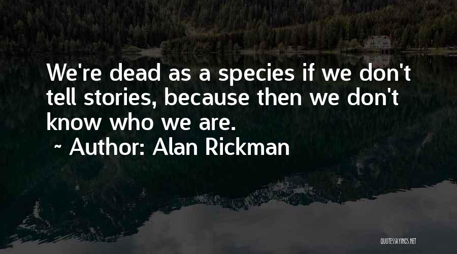 Alan Rickman Quotes: We're Dead As A Species If We Don't Tell Stories, Because Then We Don't Know Who We Are.