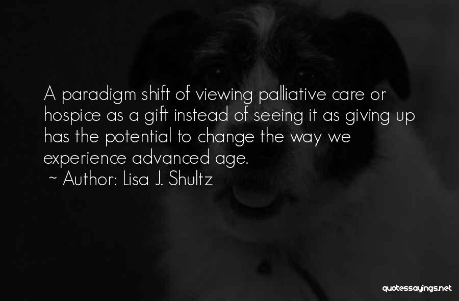 Lisa J. Shultz Quotes: A Paradigm Shift Of Viewing Palliative Care Or Hospice As A Gift Instead Of Seeing It As Giving Up Has