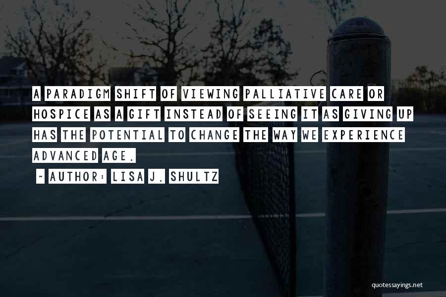 Lisa J. Shultz Quotes: A Paradigm Shift Of Viewing Palliative Care Or Hospice As A Gift Instead Of Seeing It As Giving Up Has