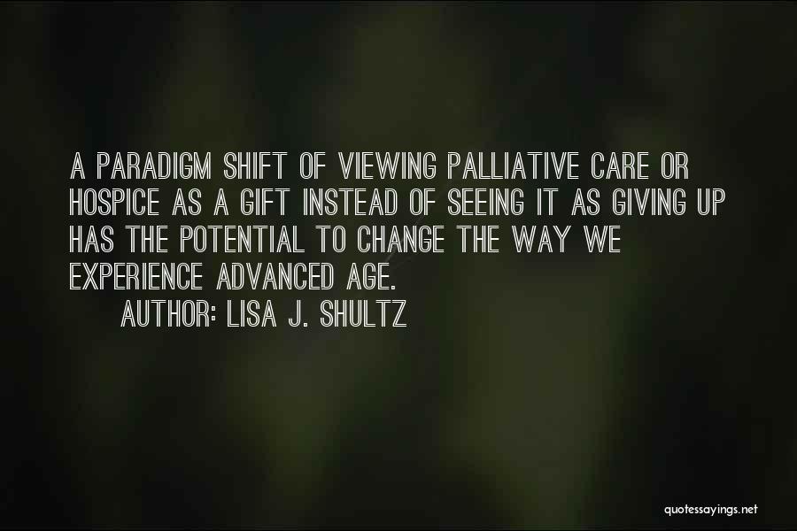 Lisa J. Shultz Quotes: A Paradigm Shift Of Viewing Palliative Care Or Hospice As A Gift Instead Of Seeing It As Giving Up Has