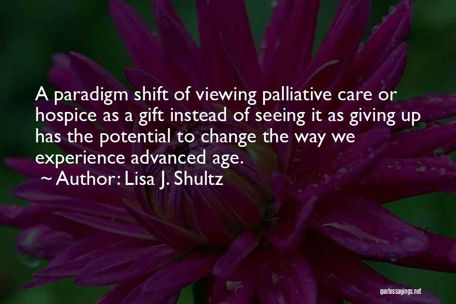 Lisa J. Shultz Quotes: A Paradigm Shift Of Viewing Palliative Care Or Hospice As A Gift Instead Of Seeing It As Giving Up Has