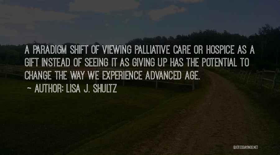 Lisa J. Shultz Quotes: A Paradigm Shift Of Viewing Palliative Care Or Hospice As A Gift Instead Of Seeing It As Giving Up Has