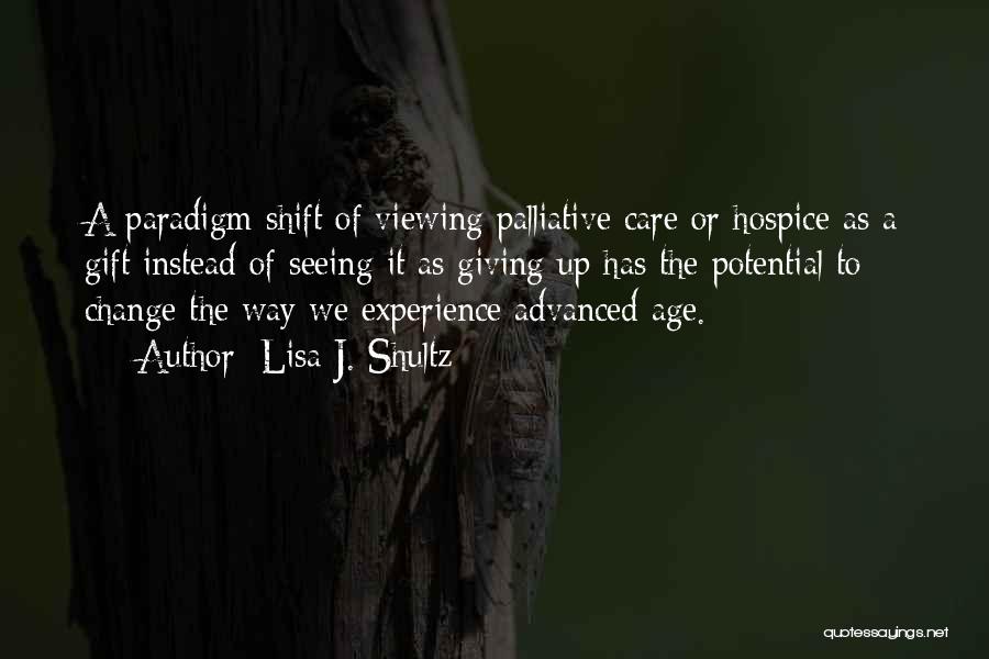 Lisa J. Shultz Quotes: A Paradigm Shift Of Viewing Palliative Care Or Hospice As A Gift Instead Of Seeing It As Giving Up Has