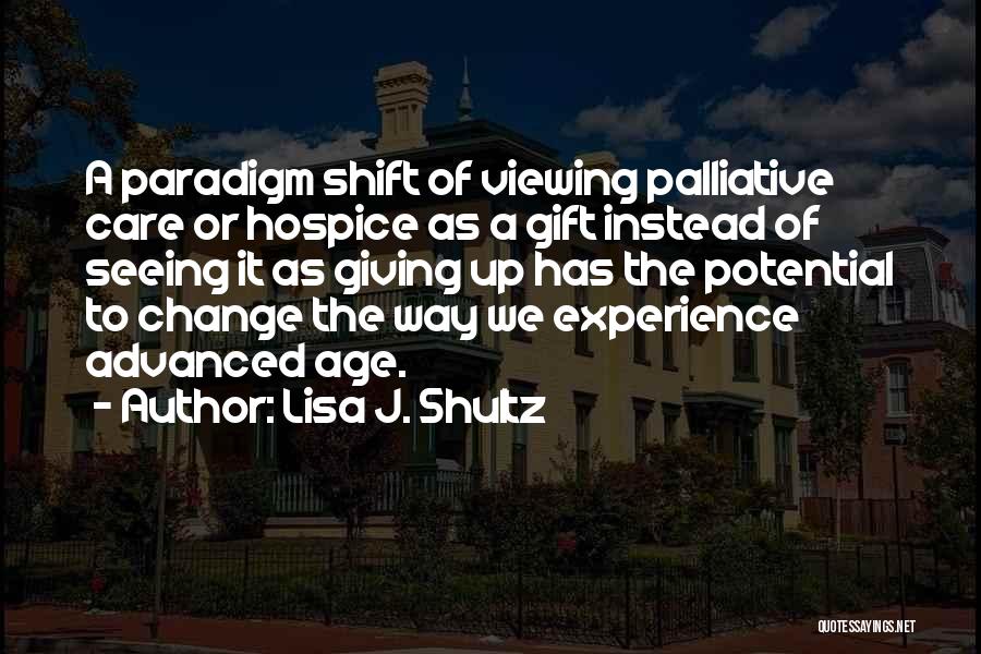 Lisa J. Shultz Quotes: A Paradigm Shift Of Viewing Palliative Care Or Hospice As A Gift Instead Of Seeing It As Giving Up Has