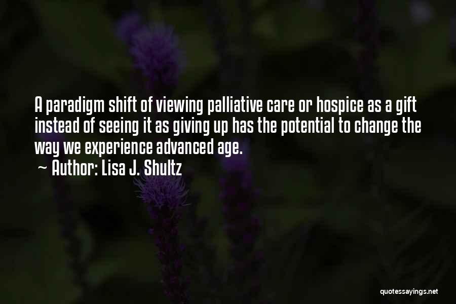 Lisa J. Shultz Quotes: A Paradigm Shift Of Viewing Palliative Care Or Hospice As A Gift Instead Of Seeing It As Giving Up Has