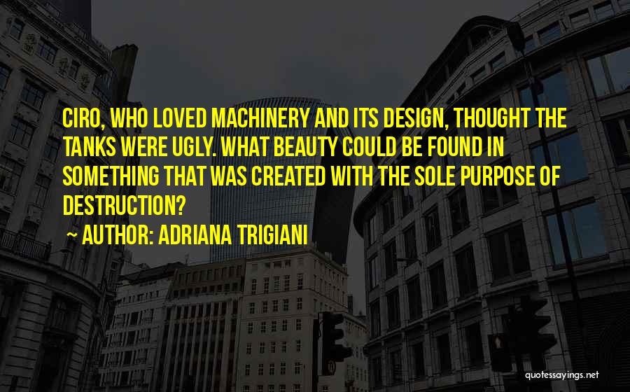 Adriana Trigiani Quotes: Ciro, Who Loved Machinery And Its Design, Thought The Tanks Were Ugly. What Beauty Could Be Found In Something That