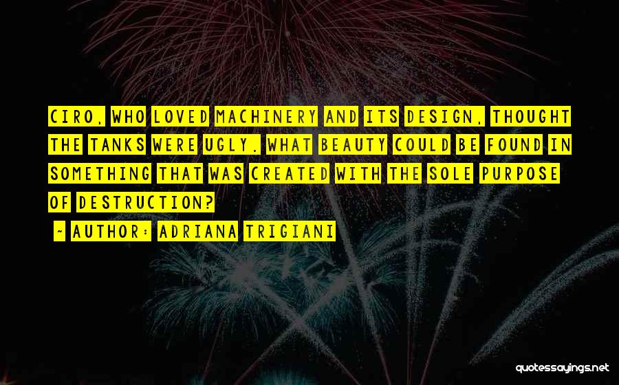Adriana Trigiani Quotes: Ciro, Who Loved Machinery And Its Design, Thought The Tanks Were Ugly. What Beauty Could Be Found In Something That