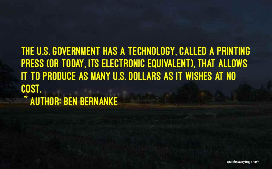 Ben Bernanke Quotes: The U.s. Government Has A Technology, Called A Printing Press (or Today, Its Electronic Equivalent), That Allows It To Produce