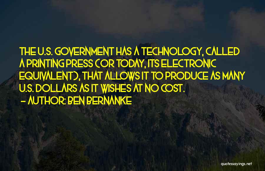 Ben Bernanke Quotes: The U.s. Government Has A Technology, Called A Printing Press (or Today, Its Electronic Equivalent), That Allows It To Produce