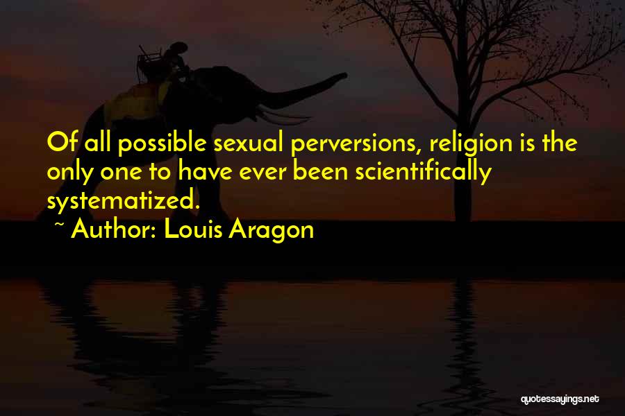 Louis Aragon Quotes: Of All Possible Sexual Perversions, Religion Is The Only One To Have Ever Been Scientifically Systematized.