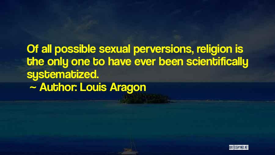 Louis Aragon Quotes: Of All Possible Sexual Perversions, Religion Is The Only One To Have Ever Been Scientifically Systematized.