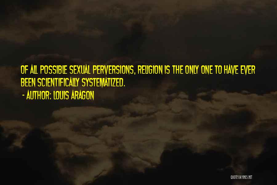 Louis Aragon Quotes: Of All Possible Sexual Perversions, Religion Is The Only One To Have Ever Been Scientifically Systematized.