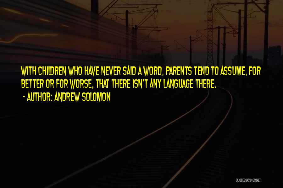 Andrew Solomon Quotes: With Children Who Have Never Said A Word, Parents Tend To Assume, For Better Or For Worse, That There Isn't
