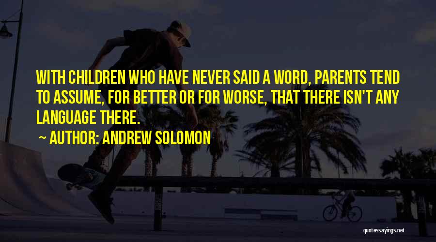 Andrew Solomon Quotes: With Children Who Have Never Said A Word, Parents Tend To Assume, For Better Or For Worse, That There Isn't