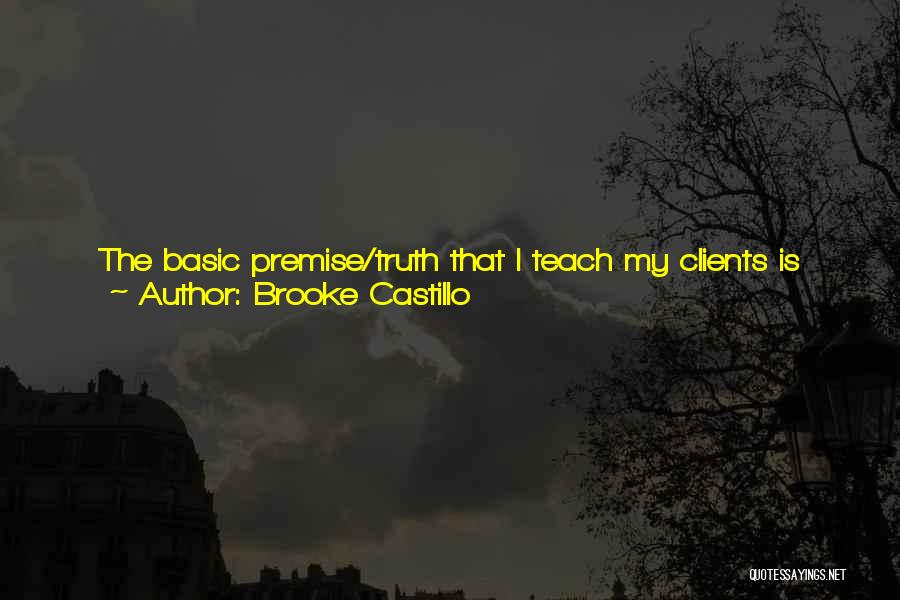 Brooke Castillo Quotes: The Basic Premise/truth That I Teach My Clients Is This: Your Thoughts Create Your Feelings - Which Create Your Actions
