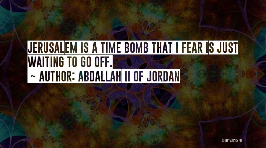 Abdallah II Of Jordan Quotes: Jerusalem Is A Time Bomb That I Fear Is Just Waiting To Go Off.