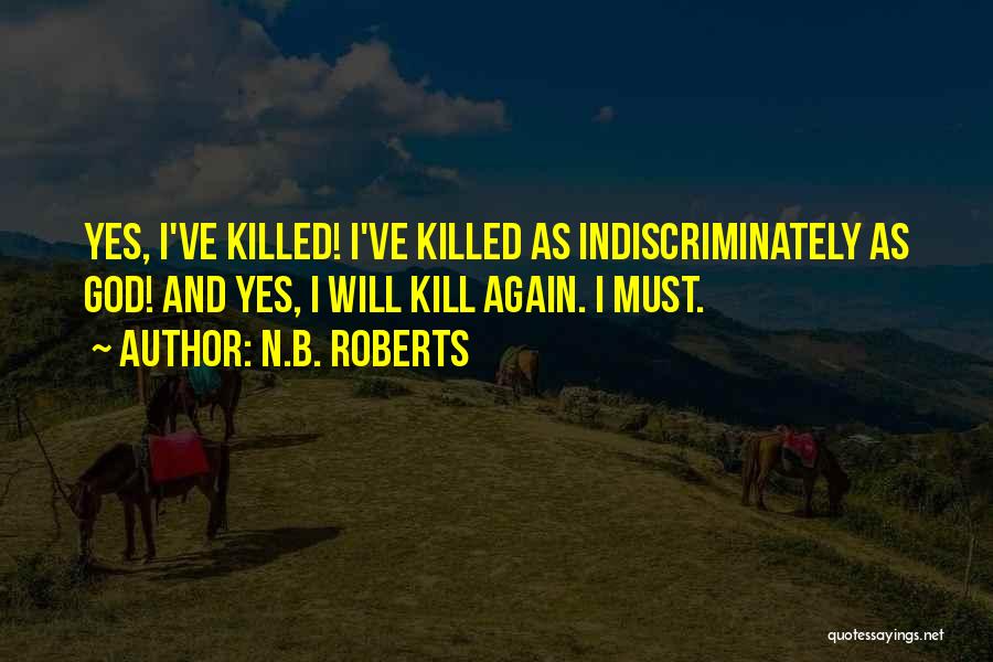 N.B. Roberts Quotes: Yes, I've Killed! I've Killed As Indiscriminately As God! And Yes, I Will Kill Again. I Must.