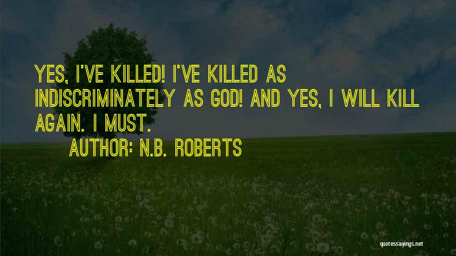 N.B. Roberts Quotes: Yes, I've Killed! I've Killed As Indiscriminately As God! And Yes, I Will Kill Again. I Must.