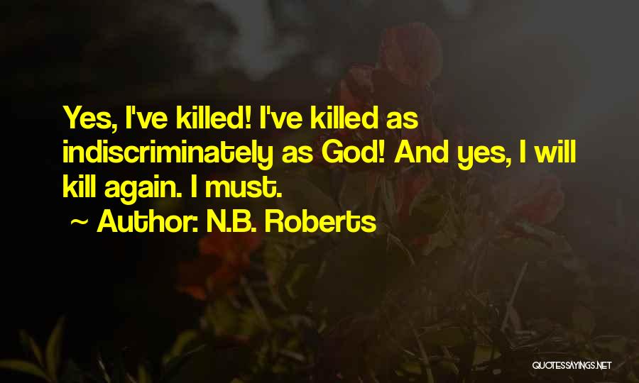 N.B. Roberts Quotes: Yes, I've Killed! I've Killed As Indiscriminately As God! And Yes, I Will Kill Again. I Must.