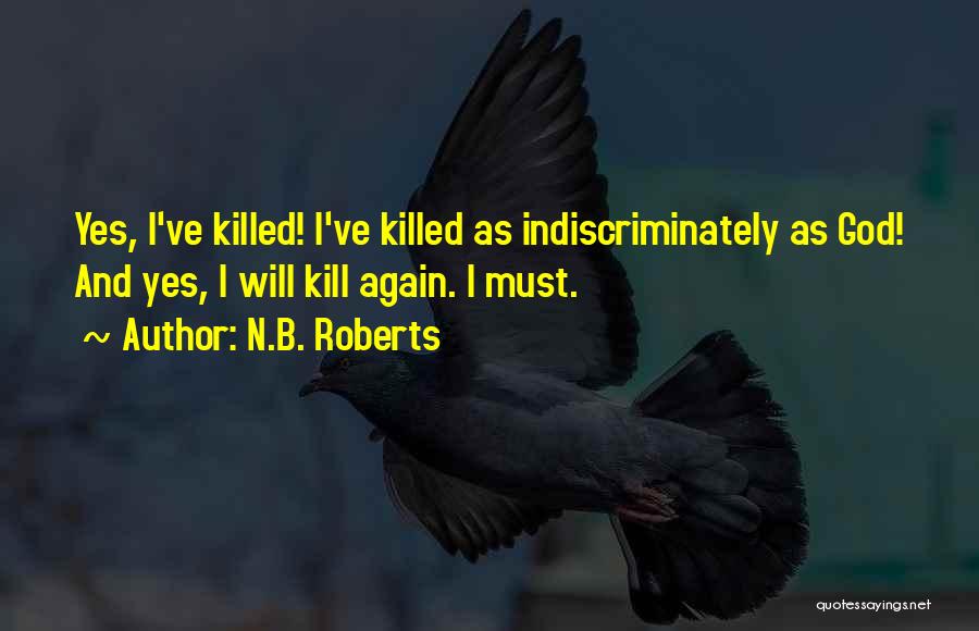 N.B. Roberts Quotes: Yes, I've Killed! I've Killed As Indiscriminately As God! And Yes, I Will Kill Again. I Must.