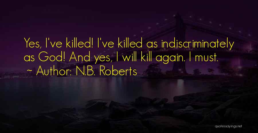 N.B. Roberts Quotes: Yes, I've Killed! I've Killed As Indiscriminately As God! And Yes, I Will Kill Again. I Must.