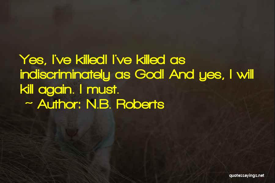 N.B. Roberts Quotes: Yes, I've Killed! I've Killed As Indiscriminately As God! And Yes, I Will Kill Again. I Must.