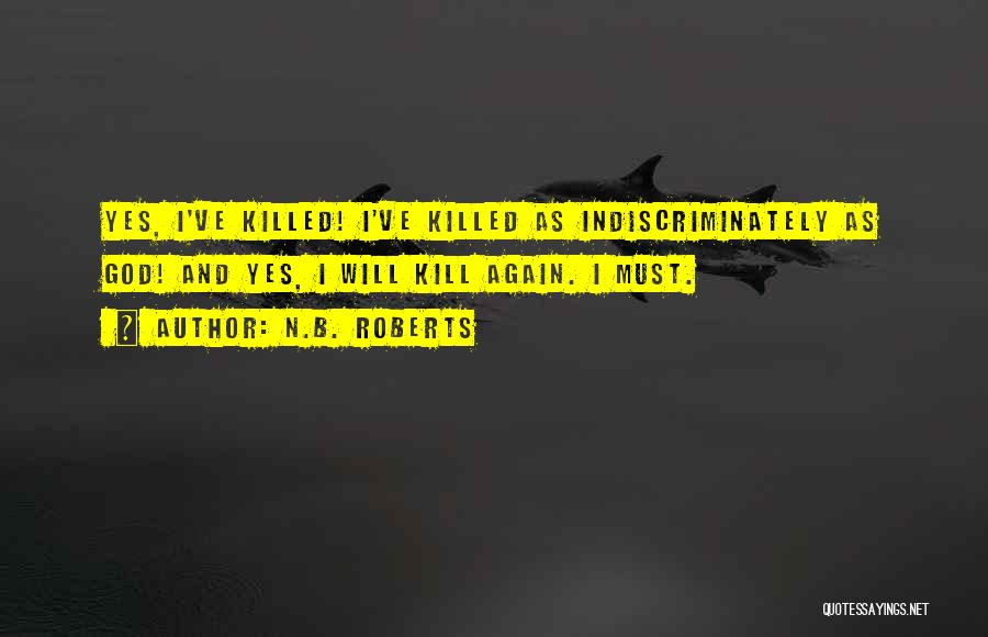 N.B. Roberts Quotes: Yes, I've Killed! I've Killed As Indiscriminately As God! And Yes, I Will Kill Again. I Must.